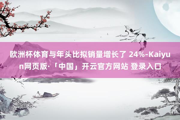 欧洲杯体育与年头比拟销量增长了 24%-Kaiyun网页版·「中国」开云官方网站 登录入口