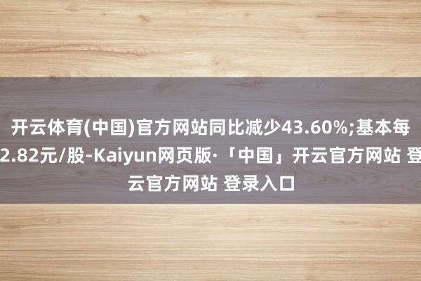 开云体育(中国)官方网站同比减少43.60%;基本每股收益2.82元/股-Kaiyun网页版·「中国」开云官方网站 登录入口