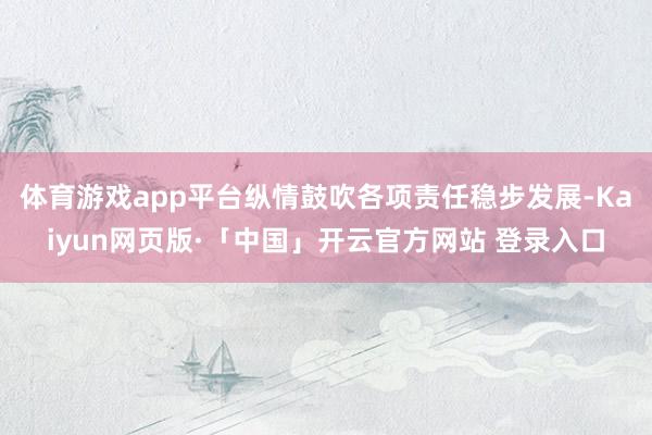 体育游戏app平台纵情鼓吹各项责任稳步发展-Kaiyun网页版·「中国」开云官方网站 登录入口
