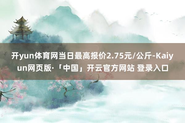 开yun体育网当日最高报价2.75元/公斤-Kaiyun网页版·「中国」开云官方网站 登录入口