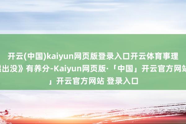开云(中国)kaiyun网页版登录入口开云体育事理是“比《熊出没》有养分-Kaiyun网页版·「中国」开云官方网站 登录入口