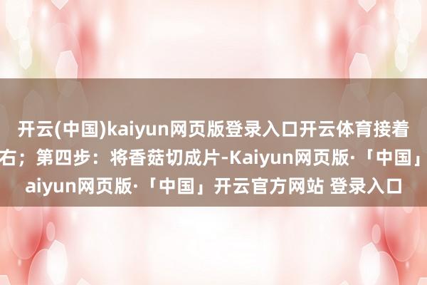 开云(中国)kaiyun网页版登录入口开云体育接着接放一盘腌制15分钟左右；第四步：将香菇切成片-Kaiyun网页版·「中国」开云官方网站 登录入口
