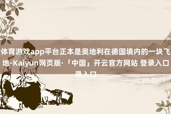 体育游戏app平台正本是奥地利在德国境内的一块飞地-Kaiyun网页版·「中国」开云官方网站 登录入口