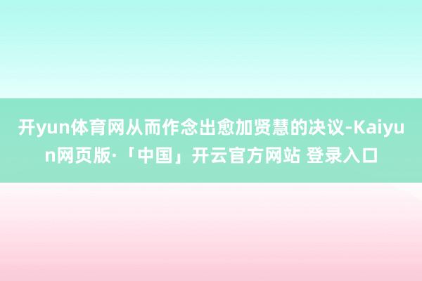 开yun体育网从而作念出愈加贤慧的决议-Kaiyun网页版·「中国」开云官方网站 登录入口