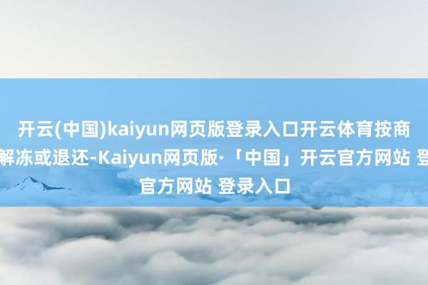 开云(中国)kaiyun网页版登录入口开云体育按商定条款解冻或退还-Kaiyun网页版·「中国」开云官方网站 登录入口