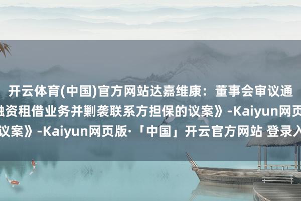 开云体育(中国)官方网站达嘉维康：董事会审议通过《对于公司拟开展融资租借业务并剿袭联系方担保的议案》-Kaiyun网页版·「中国」开云官方网站 登录入口