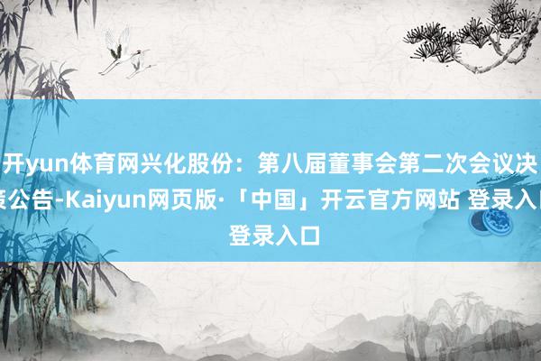 开yun体育网兴化股份：第八届董事会第二次会议决策公告-Kaiyun网页版·「中国」开云官方网站 登录入口