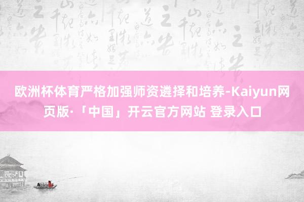 欧洲杯体育严格加强师资遴择和培养-Kaiyun网页版·「中国」开云官方网站 登录入口