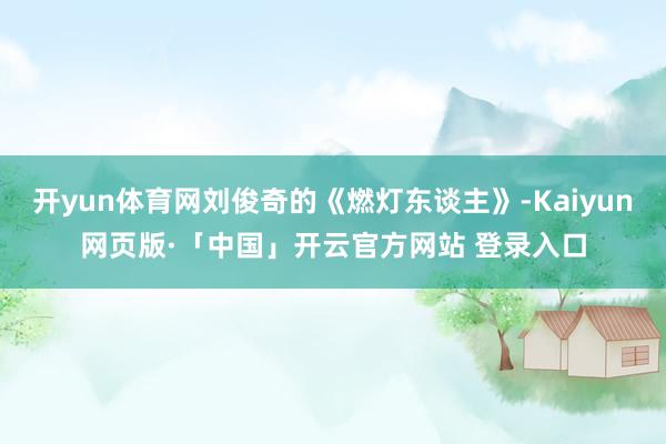 开yun体育网刘俊奇的《燃灯东谈主》-Kaiyun网页版·「中国」开云官方网站 登录入口