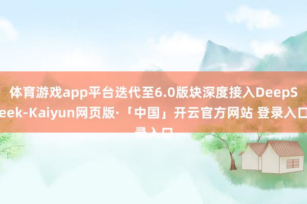 体育游戏app平台迭代至6.0版块深度接入DeepSeek-Kaiyun网页版·「中国」开云官方网站 登录入口