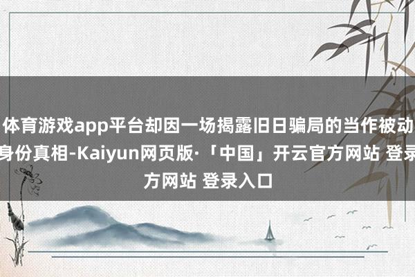 体育游戏app平台却因一场揭露旧日骗局的当作被动直面身份真相-Kaiyun网页版·「中国」开云官方网站 登录入口