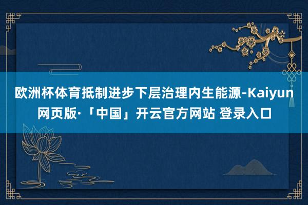 欧洲杯体育抵制进步下层治理内生能源-Kaiyun网页版·「中国」开云官方网站 登录入口