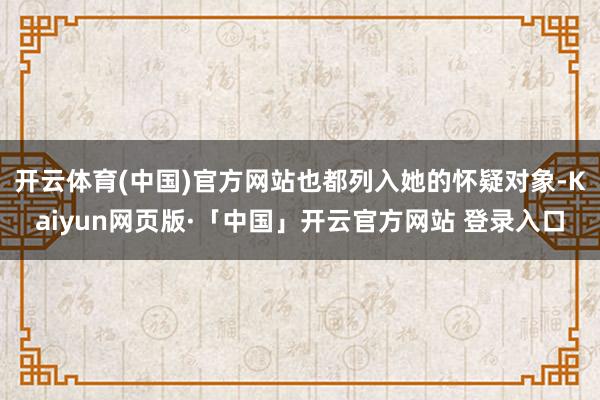 开云体育(中国)官方网站也都列入她的怀疑对象-Kaiyun网页版·「中国」开云官方网站 登录入口