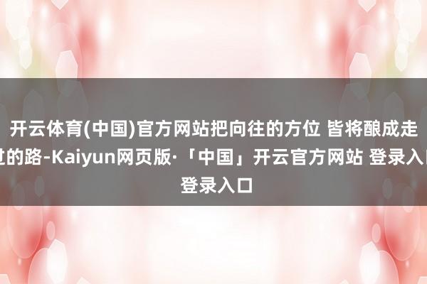 开云体育(中国)官方网站把向往的方位 皆将酿成走过的路-Kaiyun网页版·「中国」开云官方网站 登录入口