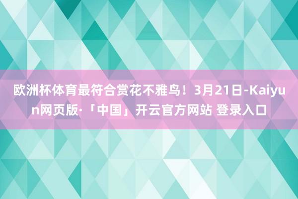 欧洲杯体育最符合赏花不雅鸟！3月21日-Kaiyun网页版·「中国」开云官方网站 登录入口