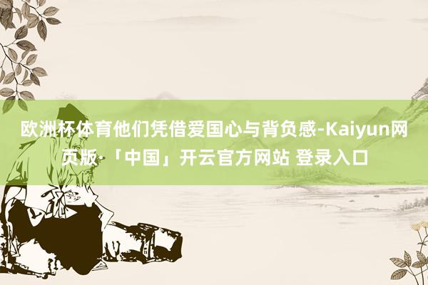 欧洲杯体育他们凭借爱国心与背负感-Kaiyun网页版·「中国」开云官方网站 登录入口