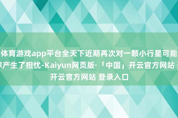 体育游戏app平台全天下近期再次对一颗小行星可能撞击地球产生了担忧-Kaiyun网页版·「中国」开云官方网站 登录入口