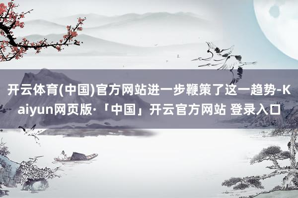 开云体育(中国)官方网站进一步鞭策了这一趋势-Kaiyun网页版·「中国」开云官方网站 登录入口