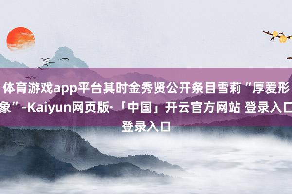 体育游戏app平台其时金秀贤公开条目雪莉“厚爱形象”-Kaiyun网页版·「中国」开云官方网站 登录入口