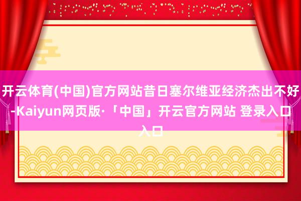 开云体育(中国)官方网站昔日塞尔维亚经济杰出不好-Kaiyun网页版·「中国」开云官方网站 登录入口