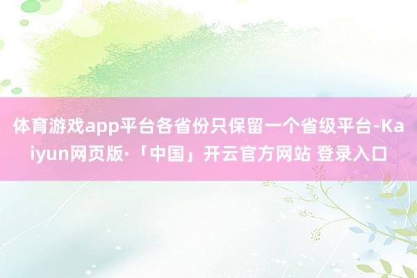 体育游戏app平台各省份只保留一个省级平台-Kaiyun网页版·「中国」开云官方网站 登录入口