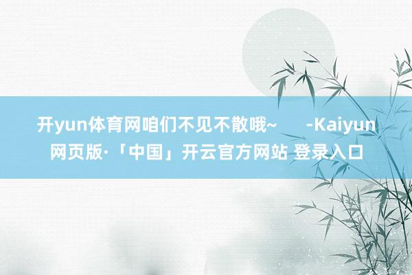 开yun体育网咱们不见不散哦~      -Kaiyun网页版·「中国」开云官方网站 登录入口