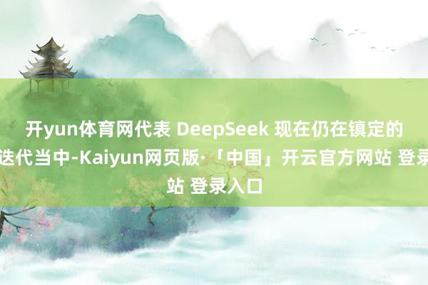 开yun体育网代表 DeepSeek 现在仍在镇定的更新迭代当中-Kaiyun网页版·「中国」开云官方网站 登录入口