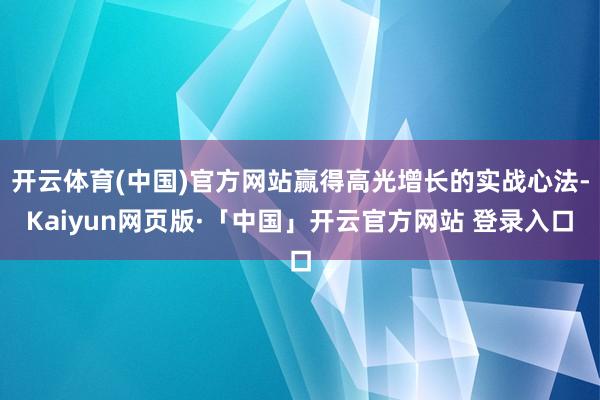 开云体育(中国)官方网站赢得高光增长的实战心法-Kaiyun网页版·「中国」开云官方网站 登录入口