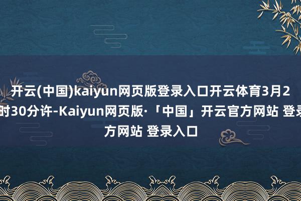 开云(中国)kaiyun网页版登录入口开云体育3月29日9时30分许-Kaiyun网页版·「中国」开云官方网站 登录入口