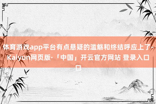 体育游戏app平台有点悬疑的滥觞和终结呼应上了-Kaiyun网页版·「中国」开云官方网站 登录入口