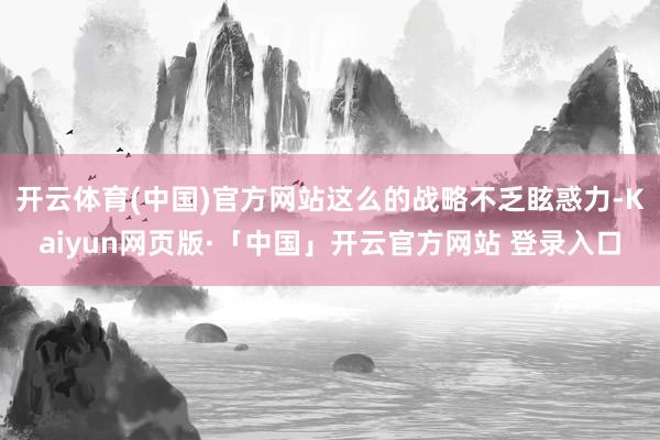 开云体育(中国)官方网站这么的战略不乏眩惑力-Kaiyun网页版·「中国」开云官方网站 登录入口