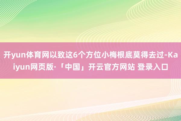 开yun体育网以致这6个方位小梅根底莫得去过-Kaiyun网页版·「中国」开云官方网站 登录入口