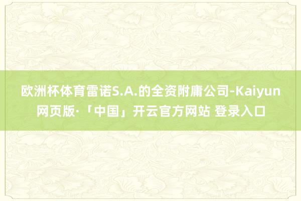 欧洲杯体育雷诺S.A.的全资附庸公司-Kaiyun网页版·「中国」开云官方网站 登录入口