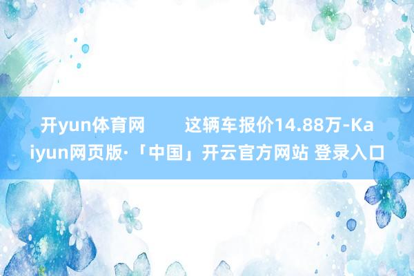 开yun体育网        这辆车报价14.88万-Kaiyun网页版·「中国」开云官方网站 登录入口