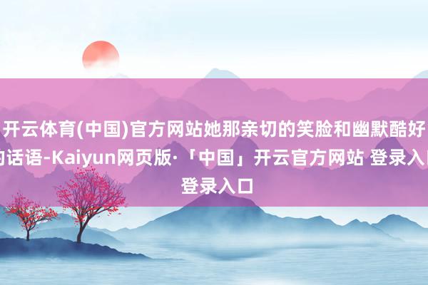 开云体育(中国)官方网站她那亲切的笑脸和幽默酷好的话语-Kaiyun网页版·「中国」开云官方网站 登录入口