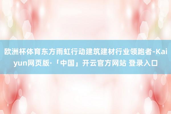 欧洲杯体育东方雨虹行动建筑建材行业领跑者-Kaiyun网页版·「中国」开云官方网站 登录入口
