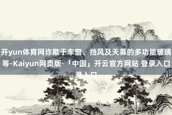 开yun体育网诈欺于车窗、挡风及天幕的多功能玻璃等-Kaiyun网页版·「中国」开云官方网站 登录入口