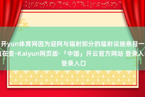 开yun体育网因为迎阿与辐射部分的辐射设施条目一直在变-Kaiyun网页版·「中国」开云官方网站 登录入口