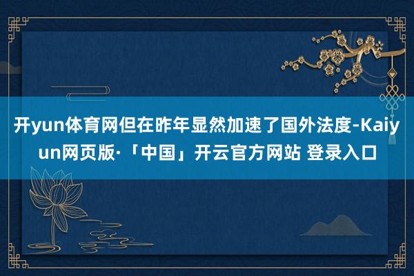 开yun体育网但在昨年显然加速了国外法度-Kaiyun网页版·「中国」开云官方网站 登录入口