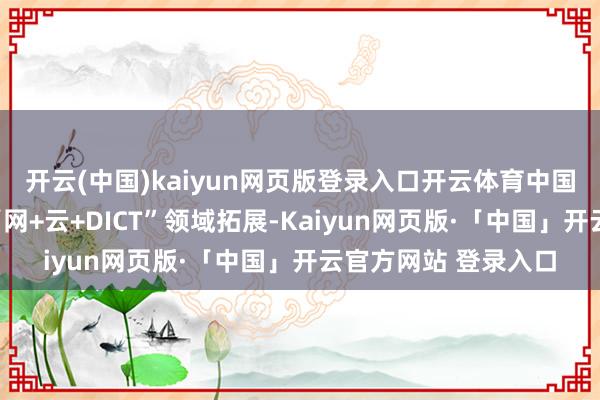开云(中国)kaiyun网页版登录入口开云体育中国迁徙正一体化激动“网+云+DICT”领域拓展-Kaiyun网页版·「中国」开云官方网站 登录入口