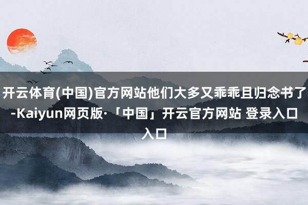 开云体育(中国)官方网站他们大多又乖乖且归念书了-Kaiyun网页版·「中国」开云官方网站 登录入口