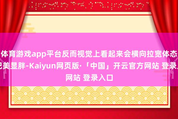 体育游戏app平台反而视觉上看起来会横向拉宽体态更肥美显胖-Kaiyun网页版·「中国」开云官方网站 登录入口