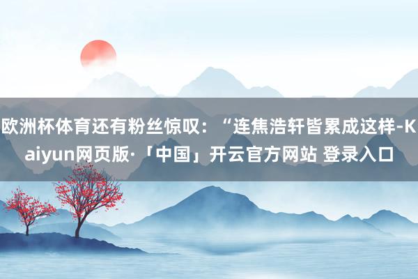 欧洲杯体育还有粉丝惊叹：“连焦浩轩皆累成这样-Kaiyun网页版·「中国」开云官方网站 登录入口