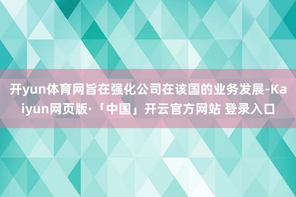 开yun体育网旨在强化公司在该国的业务发展-Kaiyun网页版·「中国」开云官方网站 登录入口
