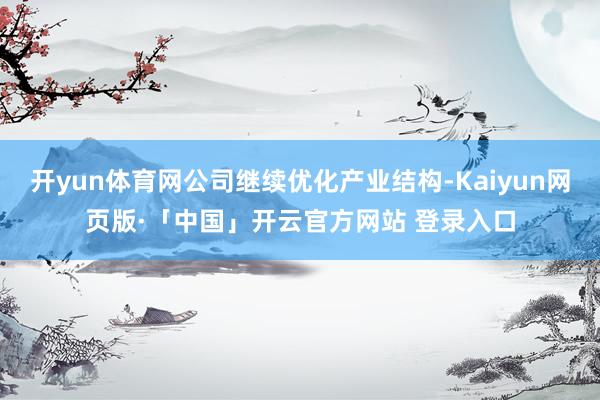 开yun体育网公司继续优化产业结构-Kaiyun网页版·「中国」开云官方网站 登录入口