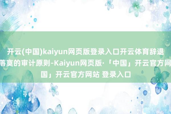 开云(中国)kaiyun网页版登录入口开云体育辞退了客不雅、落寞的审计原则-Kaiyun网页版·「中国」开云官方网站 登录入口