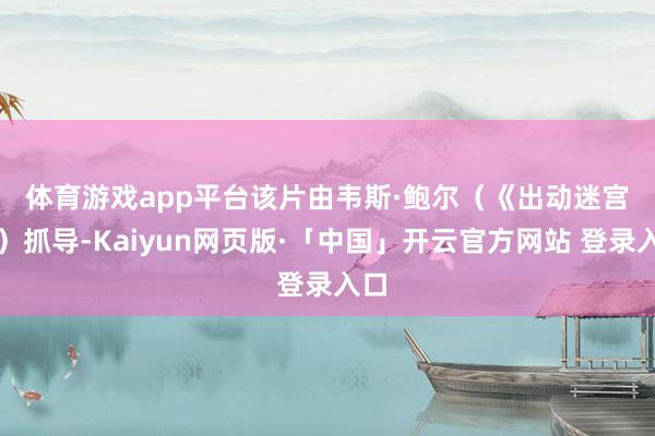 体育游戏app平台　　该片由韦斯·鲍尔（《出动迷宫》）抓导-Kaiyun网页版·「中国」开云官方网站 登录入口