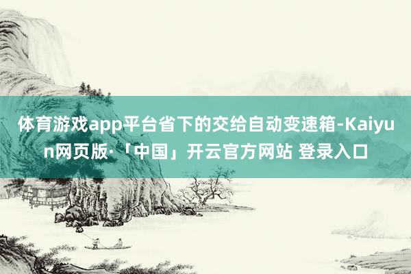 体育游戏app平台省下的交给自动变速箱-Kaiyun网页版·「中国」开云官方网站 登录入口