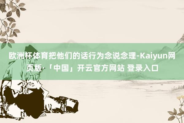 欧洲杯体育把他们的话行为念说念理-Kaiyun网页版·「中国」开云官方网站 登录入口