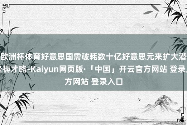 欧洲杯体育好意思国需破耗数十亿好意思元来扩大潜艇坐褥才略-Kaiyun网页版·「中国」开云官方网站 登录入口